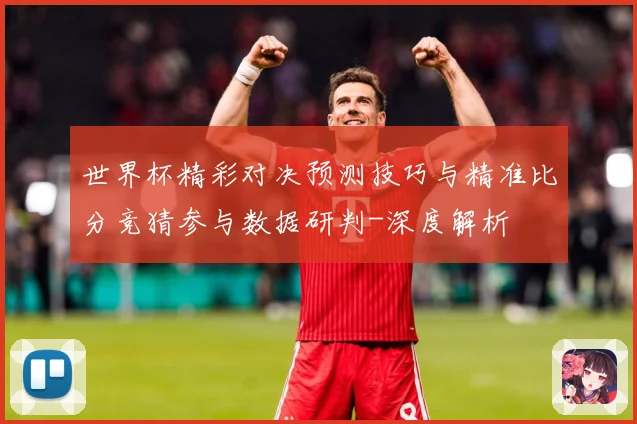世界杯精彩对决预测技巧与精准比分竞猜参与数据研判-深度解析