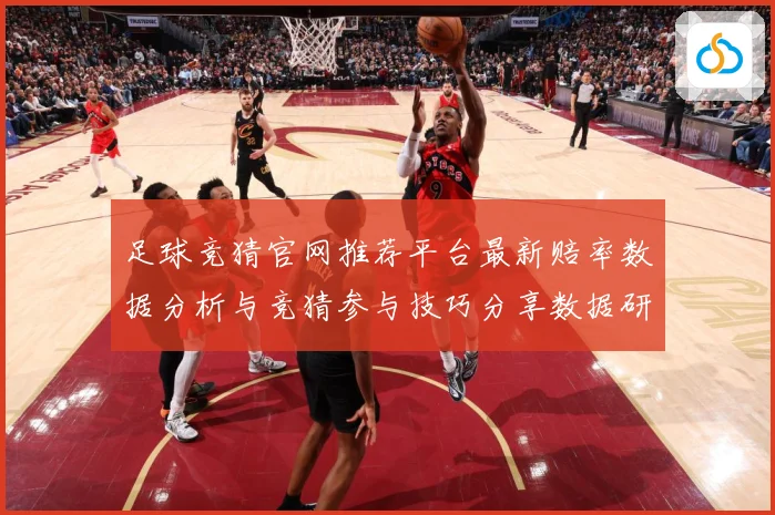 足球竞猜官网推荐平台最新赔率数据分析与竞猜参与技巧分享数据研判-深度解析