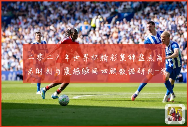 二零二六年世界杯精彩集锦盘点高光时刻与震撼瞬间回顾数据研判-深度解析