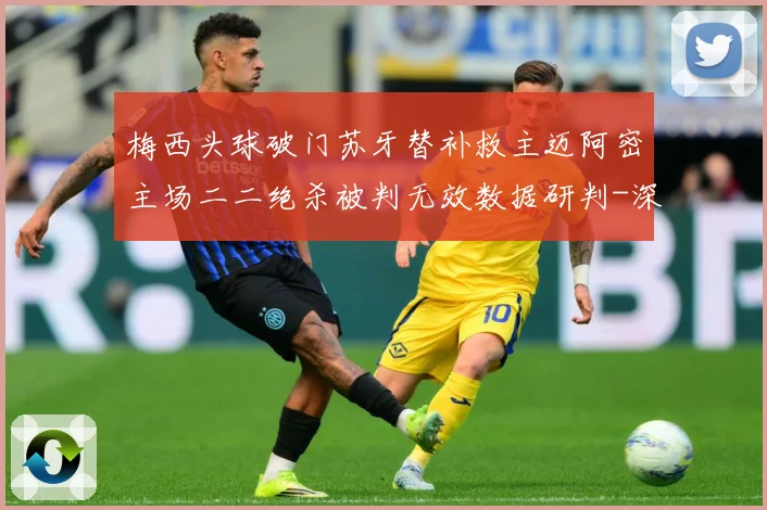 梅西头球破门苏牙替补救主迈阿密主场二二绝杀被判无效数据研判-深度解析