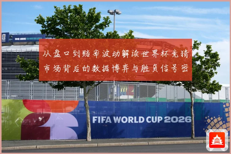 从盘口到赔率波动解读世界杯竞猜市场背后的数据博弈与胜负信号密数据研判-深度解析