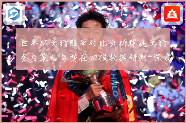 世界杯竞猜赔率对比分析球迷竞猜参与策略与潜在回报数据研判-深度解析
