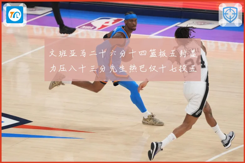 文班亚马二十六分十四篮板五封盖力压八十三分先生热巴仅十七投五成长观察-深度解析