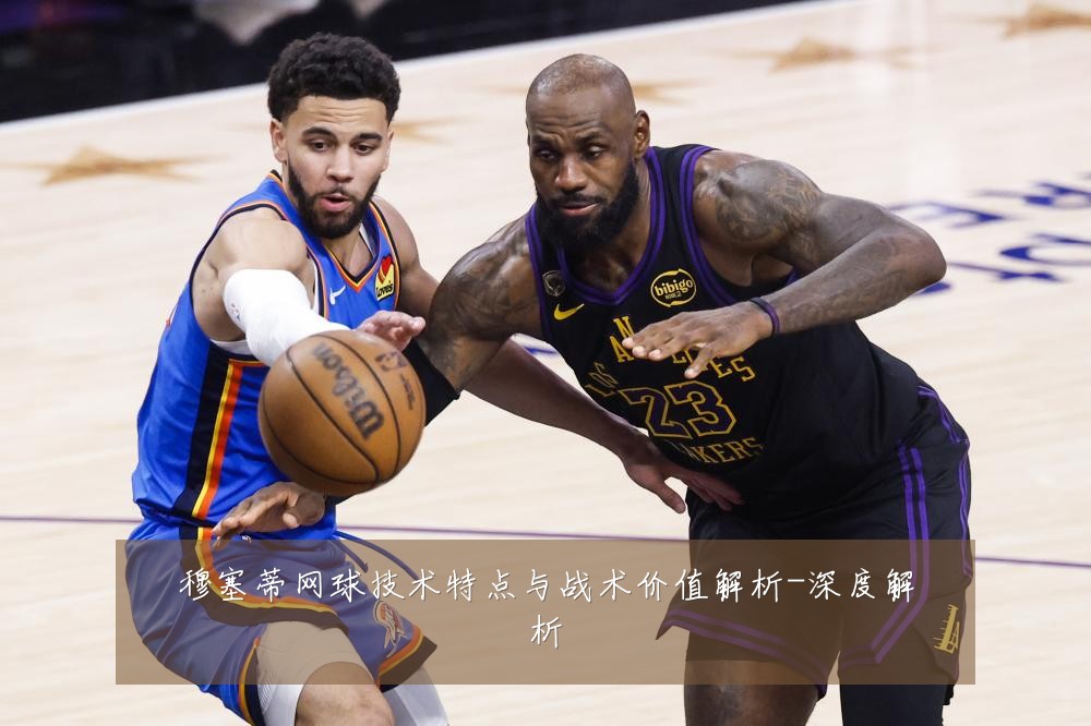 穆塞蒂网球技术特点与战术价值解析-深度解析