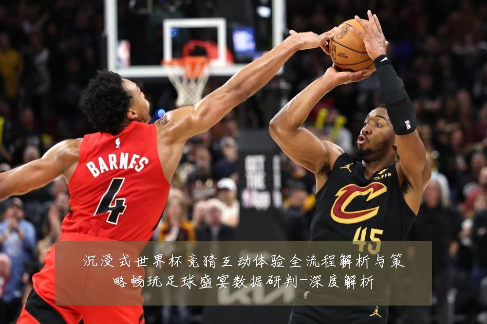 沉浸式世界杯竞猜互动体验全流程解析与策略畅玩足球盛宴数据研判-深度解析