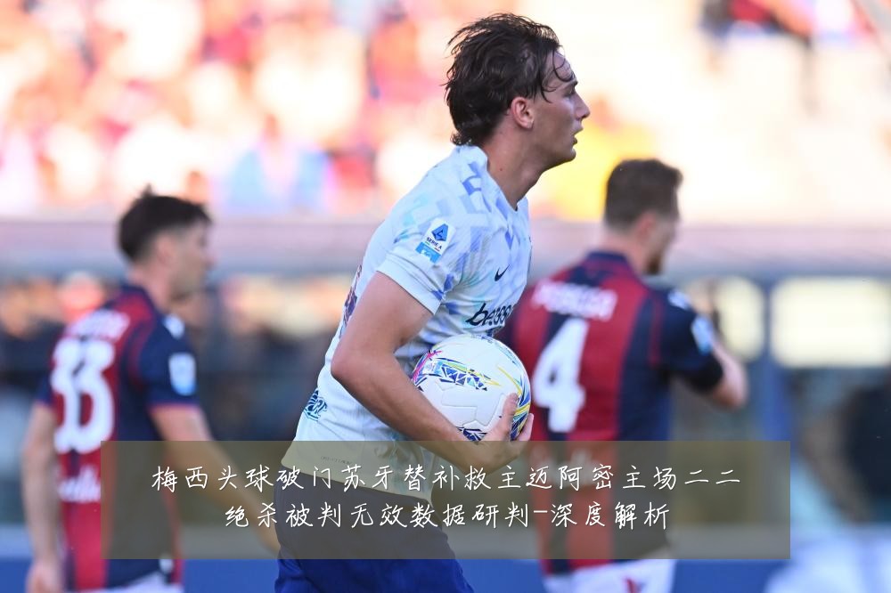 梅西头球破门苏牙替补救主迈阿密主场二二绝杀被判无效数据研判-深度解析