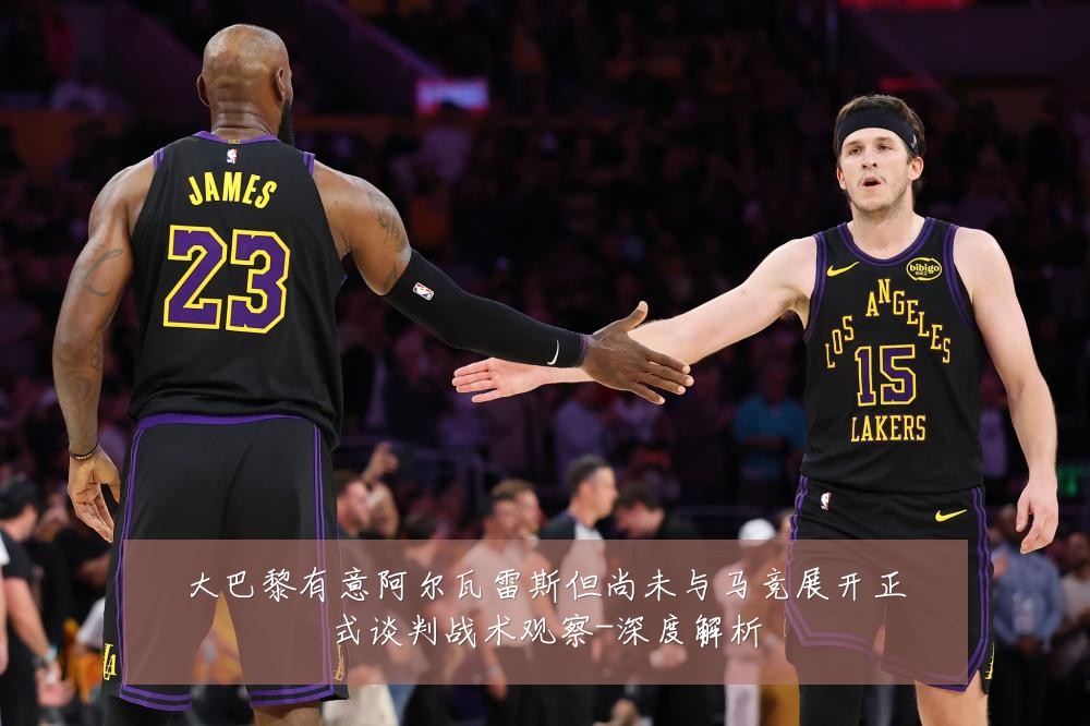 大巴黎有意阿尔瓦雷斯但尚未与马竞展开正式谈判战术观察-深度解析